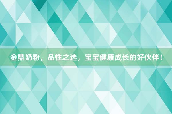 金鼎奶粉，品性之选，宝宝健康成长的好伙伴！