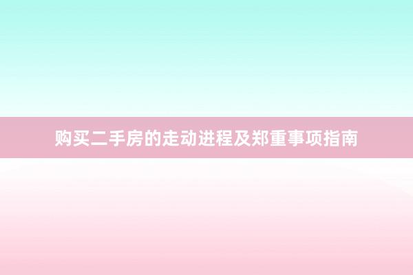 购买二手房的走动进程及郑重事项指南