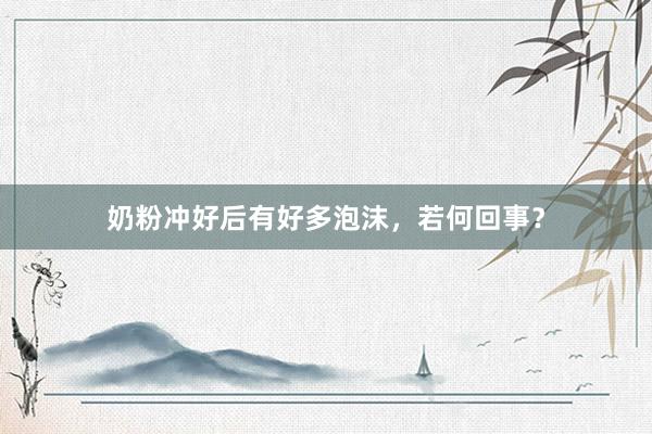 奶粉冲好后有好多泡沫，若何回事？