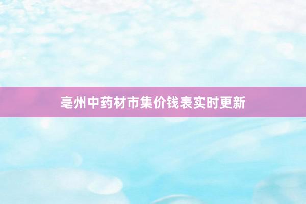 亳州中药材市集价钱表实时更新
